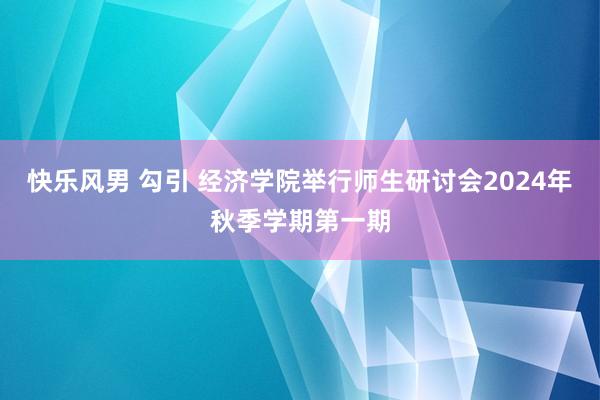 快乐风男 勾引 经济学院举行师生研讨会2024年秋季学期第一期