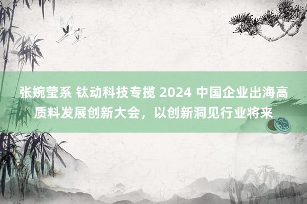 张婉莹系 钛动科技专揽 2024 中国企业出海高质料发展创新大会，以创新洞见行业将来