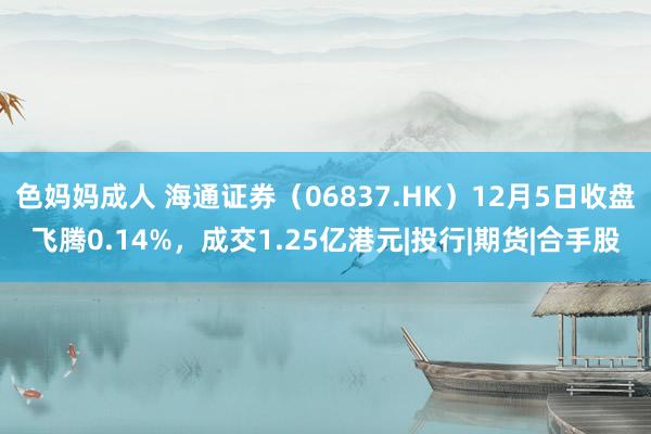 色妈妈成人 海通证券（06837.HK）12月5日收盘飞腾0.14%，成交1.25亿港元|投行|期货|合手股