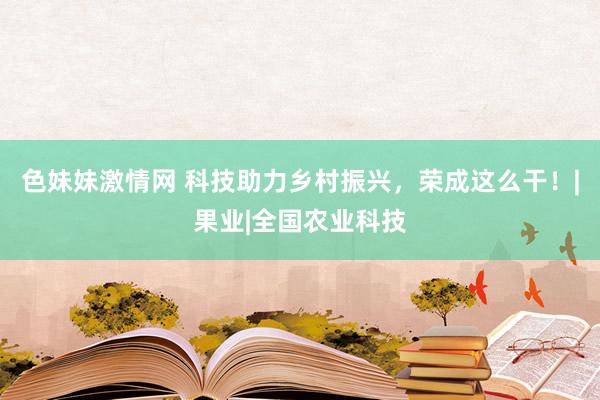 色妹妹激情网 科技助力乡村振兴，荣成这么干！|果业|全国农业科技