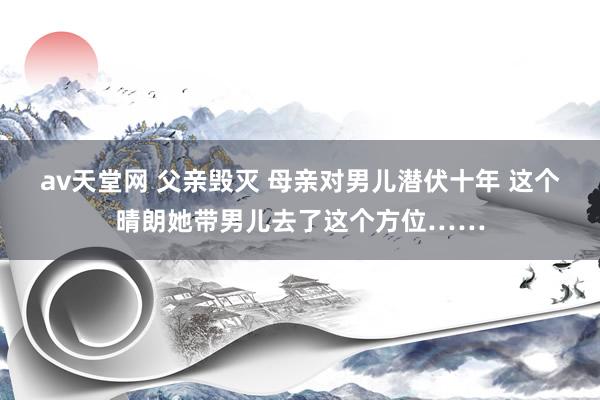 av天堂网 父亲毁灭 母亲对男儿潜伏十年 这个晴朗她带男儿去了这个方位……