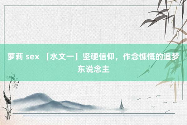 萝莉 sex 【水文一】坚硬信仰，作念慷慨的追梦东说念主