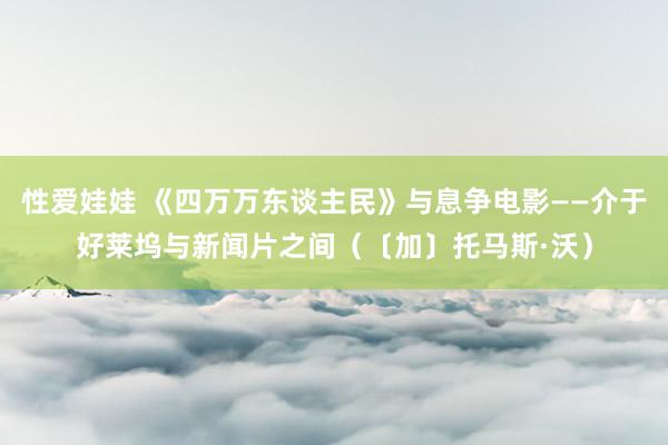 性爱娃娃 《四万万东谈主民》与息争电影——介于好莱坞与新闻片之间（〔加〕托马斯·沃）