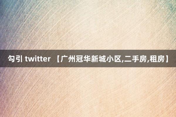 勾引 twitter 【广州冠华新城小区，二手房，租房】