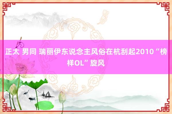 正太 男同 瑞丽伊东说念主风俗在杭刮起2010“榜样OL”旋风