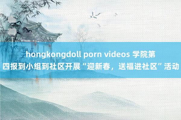 hongkongdoll porn videos 学院第四报到小组到社区开展“迎新春，送福进社区”活动