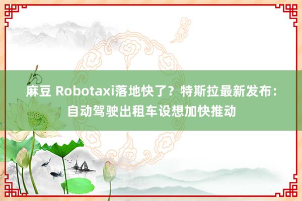 麻豆 Robotaxi落地快了？特斯拉最新发布：自动驾驶出租车设想加快推动