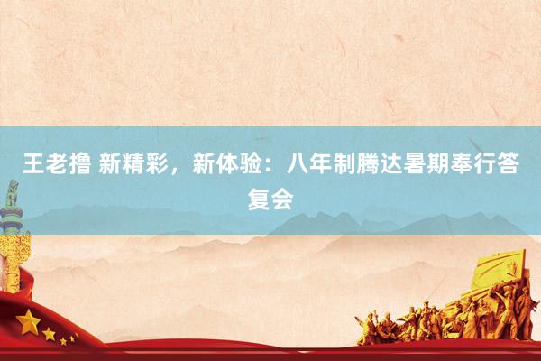 王老撸 新精彩，新体验：八年制腾达暑期奉行答复会